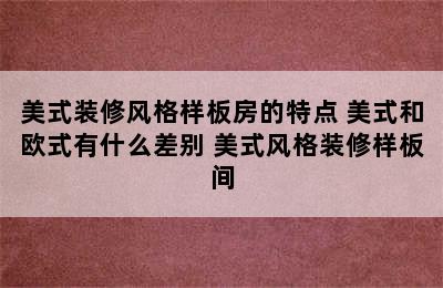 美式装修风格样板房的特点 美式和欧式有什么差别 美式风格装修样板间